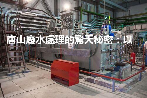 唐山廢水處理的驚天秘密：以后環(huán)保的希望！